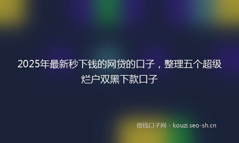 2025年最新秒下钱的网贷的口子，整理五个超级烂户双黑下款口子
