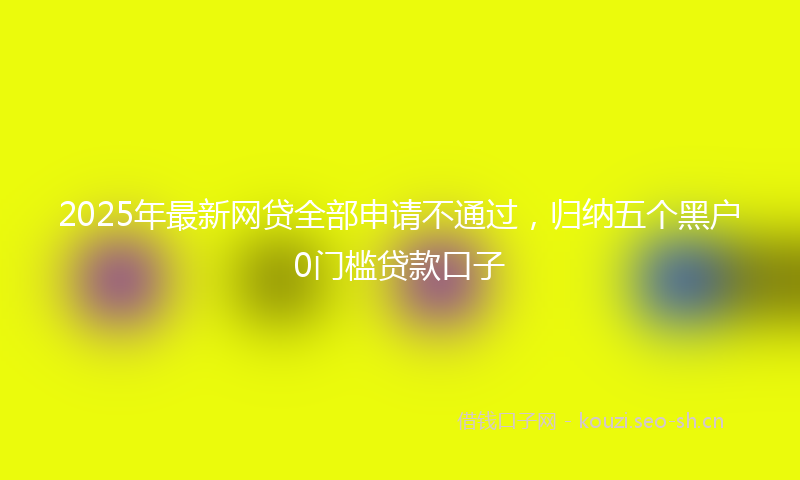 2025年最新网贷全部申请不通过，归纳五个黑户0门槛贷款口子