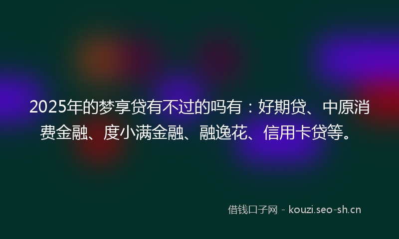 2025年的梦享贷有不过的吗有：好期贷、中原消费金融、度小满金融、融逸花、信用卡贷等。