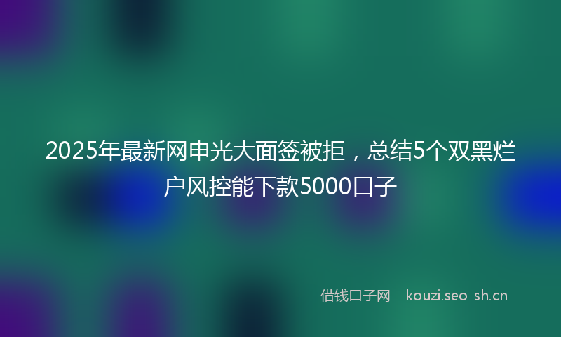 2025年最新网申光大面签被拒，总结5个双黑烂户风控能下款5000口子