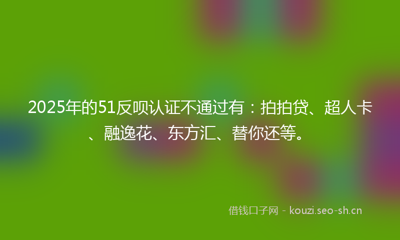 2025年的51反呗认证不通过有：拍拍贷、超人卡、融逸花、东方汇、替你还等。