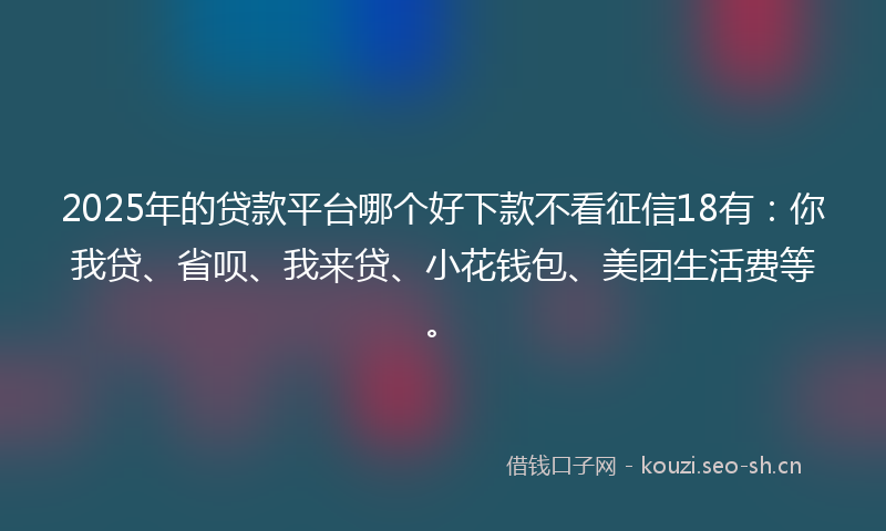 2025年的贷款平台哪个好下款不看征信18有：你我贷、省呗、我来贷、小花钱包、美团生活费等。