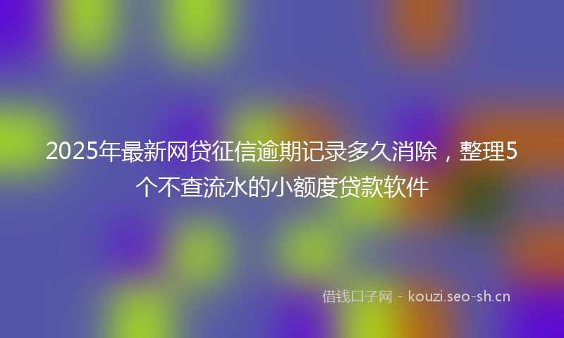 2025年最新网贷征信逾期记录多久消除，整理5个不查流水的小额度贷款软件