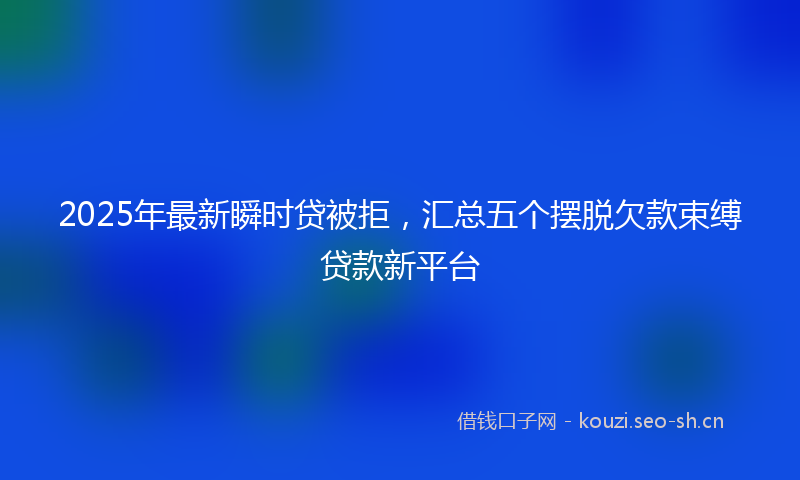 2025年最新瞬时贷被拒，汇总五个摆脱欠款束缚贷款新平台