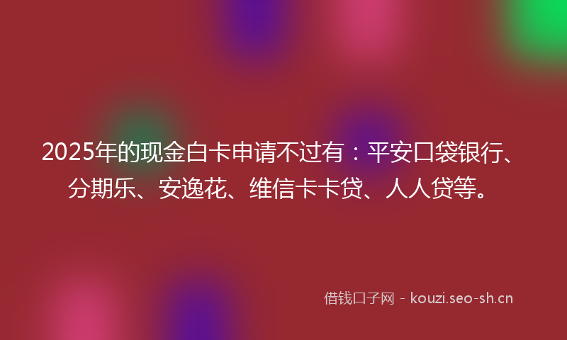2025年的现金白卡申请不过有：平安口袋银行、分期乐、安逸花、维信卡卡贷、人人贷等。