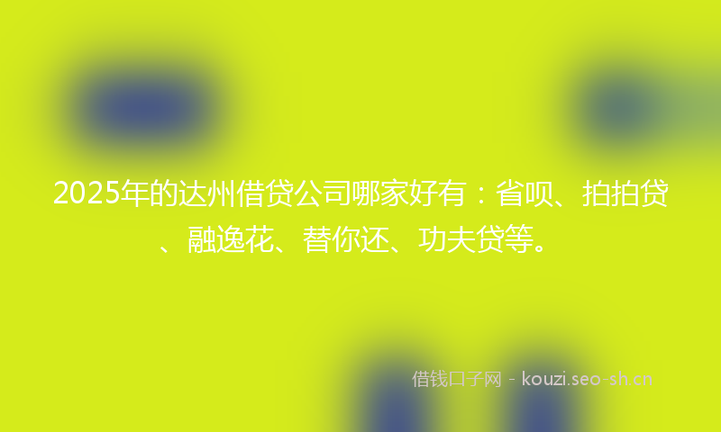 2025年的达州借贷公司哪家好有：省呗、拍拍贷、融逸花、替你还、功夫贷等。