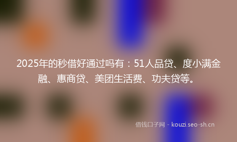 2025年的秒借好通过吗有：51人品贷、度小满金融、惠商贷、美团生活费、功夫贷等。
