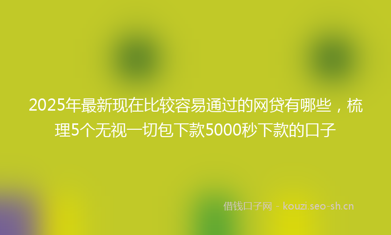 2025年最新现在比较容易通过的网贷有哪些，梳理5个无视一切包下款5000秒下款的口子