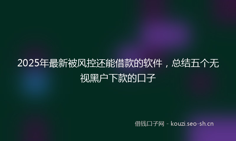 2025年最新被风控还能借款的软件，总结五个无视黑户下款的口子