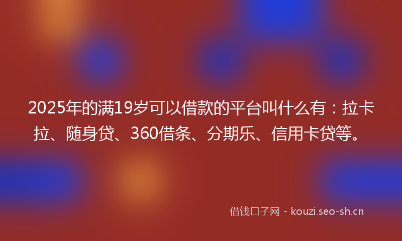 2025年的满19岁可以借款的平台叫什么有：拉卡拉、随身贷、360借条、分期乐、信用卡贷等。