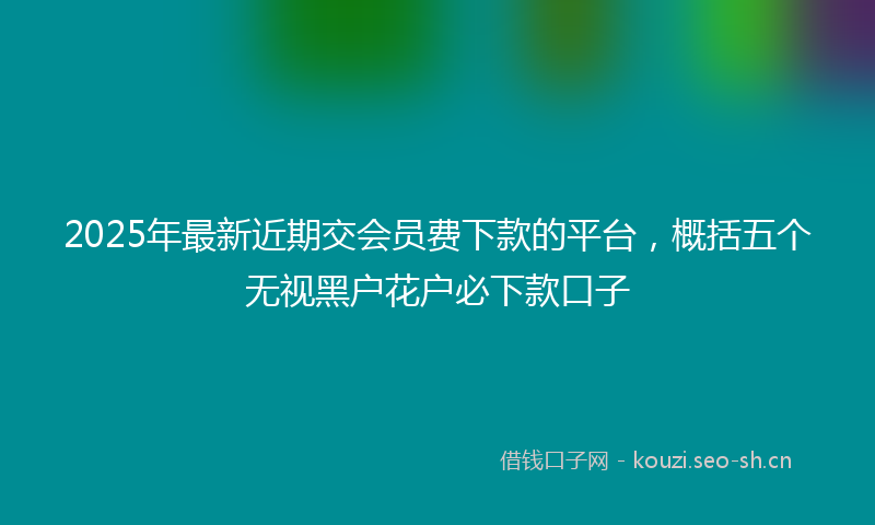 2025年最新近期交会员费下款的平台，概括五个无视黑户花户必下款口子