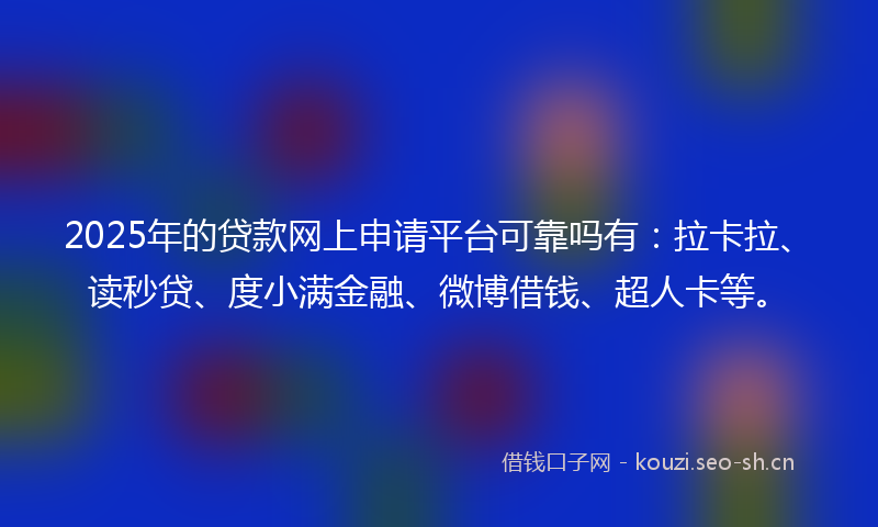 2025年的贷款网上申请平台可靠吗有：拉卡拉、读秒贷、度小满金融、微博借钱、超人卡等。