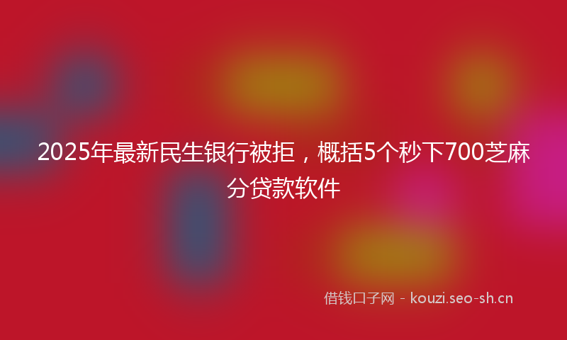 2025年最新民生银行被拒，概括5个秒下700芝麻分贷款软件