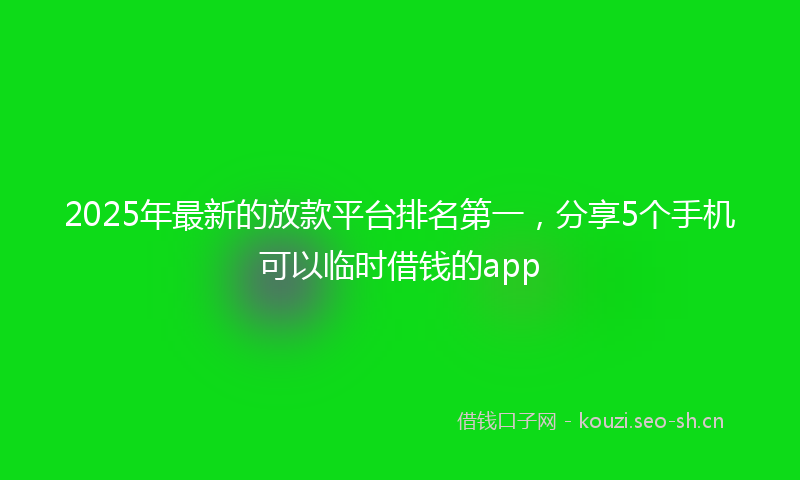 2025年最新的放款平台排名第一，分享5个手机可以临时借钱的app