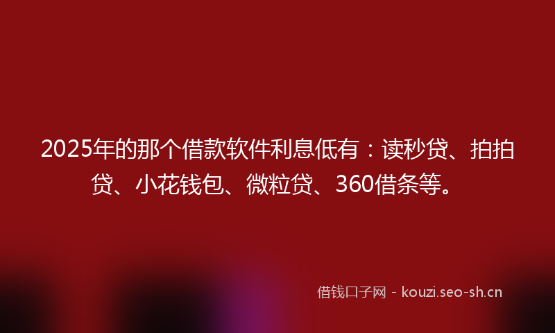 2025年的那个借款软件利息低有：读秒贷、拍拍贷、小花钱包、微粒贷、360借条等。