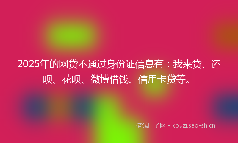 2025年的网贷不通过身份证信息有：我来贷、还呗、花呗、微博借钱、信用卡贷等。