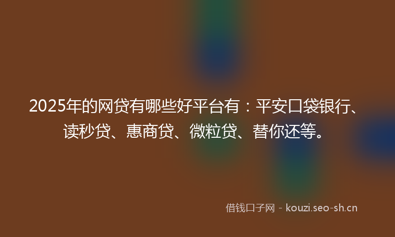 2025年的网贷有哪些好平台有：平安口袋银行、读秒贷、惠商贷、微粒贷、替你还等。