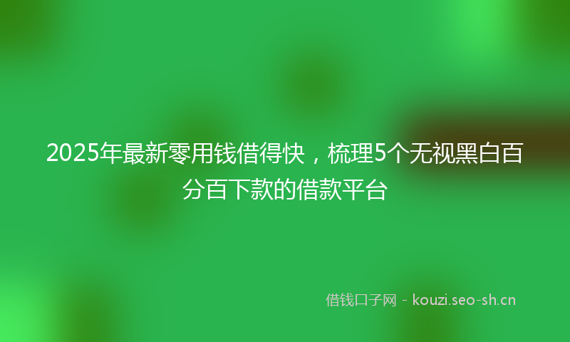 2025年最新零用钱借得快，梳理5个无视黑白百分百下款的借款平台