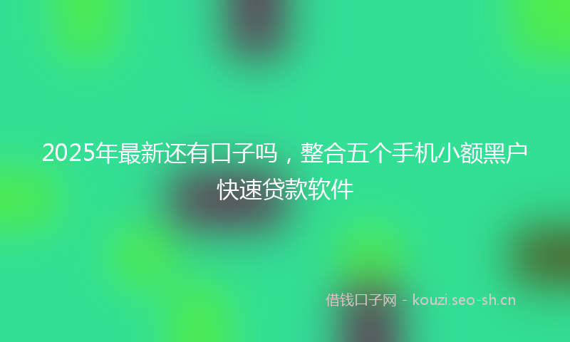 2025年最新还有口子吗，整合五个手机小额黑户快速贷款软件