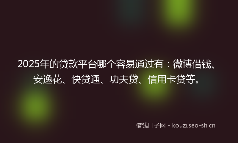 2025年的贷款平台哪个容易通过有：微博借钱、安逸花、快贷通、功夫贷、信用卡贷等。