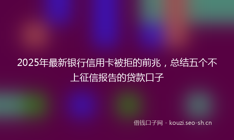 2025年最新银行信用卡被拒的前兆，总结五个不上征信报告的贷款口子