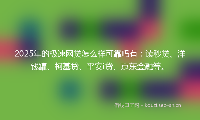 2025年的极速网贷怎么样可靠吗有：读秒贷、洋钱罐、柯基贷、平安i贷、京东金融等。
