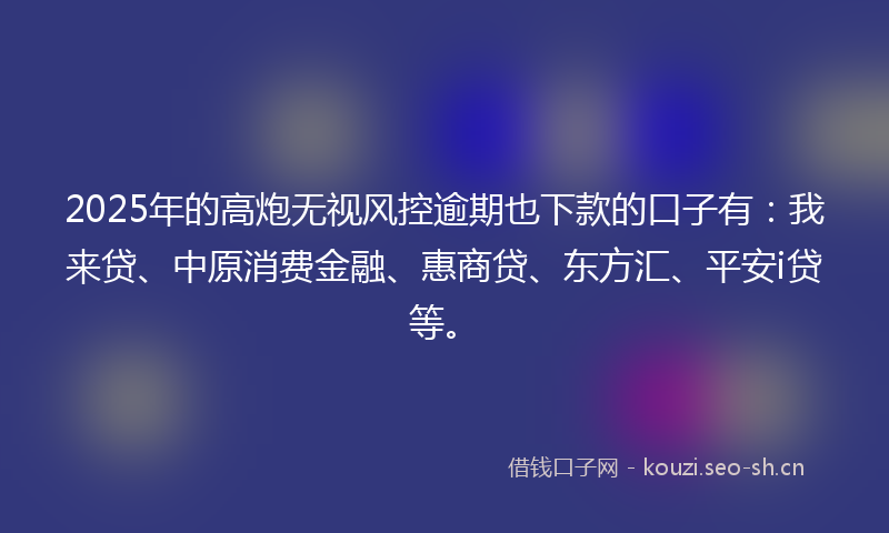2025年的高炮无视风控逾期也下款的口子有：我来贷、中原消费金融、惠商贷、东方汇、平安i贷等。