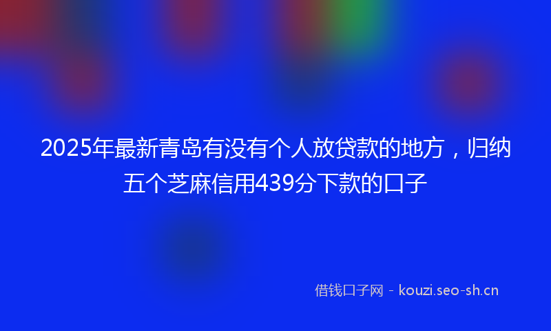 2025年最新青岛有没有个人放贷款的地方，归纳五个芝麻信用439分下款的口子