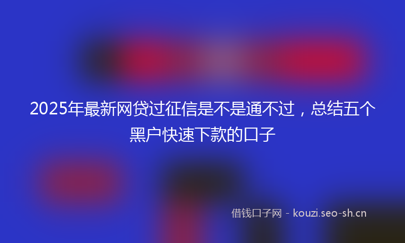 2025年最新网贷过征信是不是通不过，总结五个黑户快速下款的口子