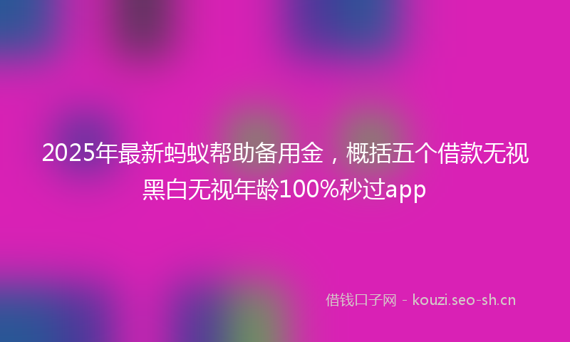 2025年最新蚂蚁帮助备用金，概括五个借款无视黑白无视年龄100%秒过app