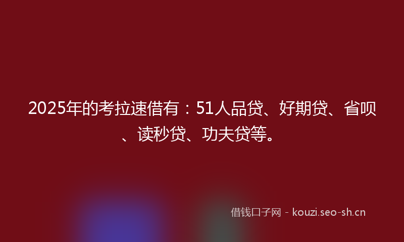 2025年的考拉速借有：51人品贷、好期贷、省呗、读秒贷、功夫贷等。