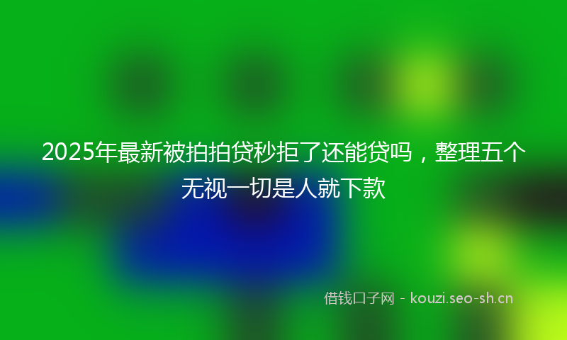 2025年最新被拍拍贷秒拒了还能贷吗，整理五个无视一切是人就下款