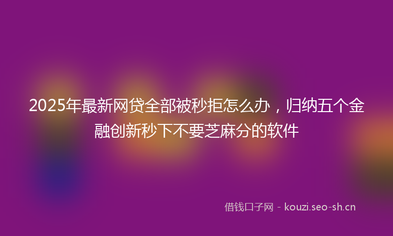2025年最新网贷全部被秒拒怎么办，归纳五个金融创新秒下不要芝麻分的软件