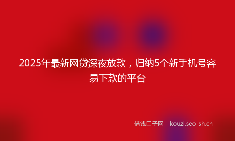 2025年最新网贷深夜放款，归纳5个新手机号容易下款的平台