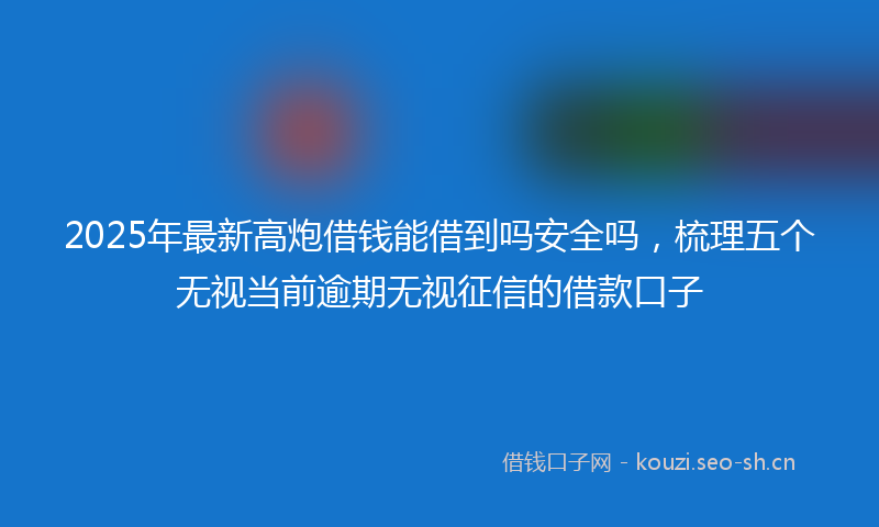 2025年最新高炮借钱能借到吗安全吗，梳理五个无视当前逾期无视征信的借款口子