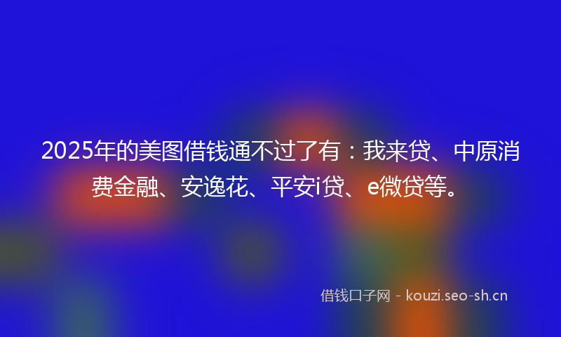 2025年的美图借钱通不过了有：我来贷、中原消费金融、安逸花、平安i贷、e微贷等。