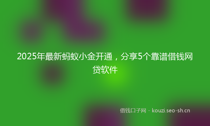 2025年最新蚂蚁小金开通，分享5个靠谱借钱网贷软件