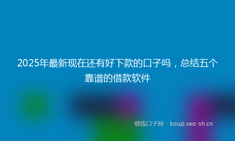 2025年最新现在还有好下款的口子吗，总结五个靠谱的借款软件
