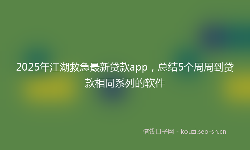2025年江湖救急最新贷款app，总结5个周周到贷款相同系列的软件