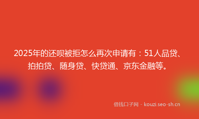 2025年的还呗被拒怎么再次申请有：51人品贷、拍拍贷、随身贷、快贷通、京东金融等。