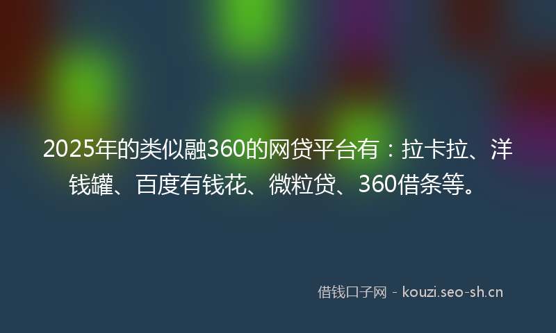 2025年的类似融360的网贷平台有：拉卡拉、洋钱罐、百度有钱花、微粒贷、360借条等。