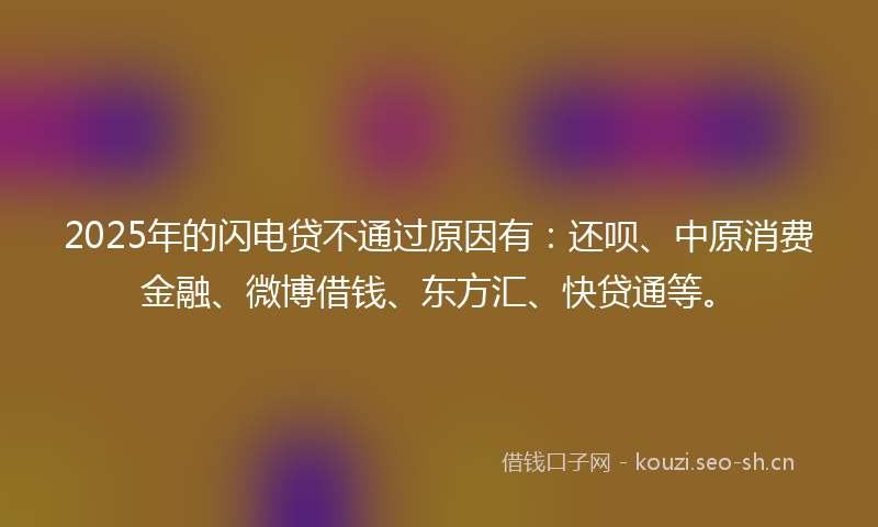 2025年的闪电贷不通过原因有：还呗、中原消费金融、微博借钱、东方汇、快贷通等。