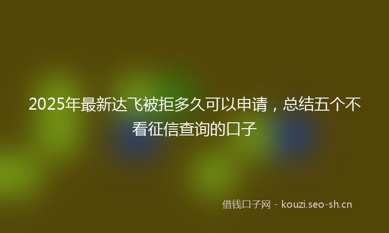 2025年最新达飞被拒多久可以申请，总结五个不看征信查询的口子