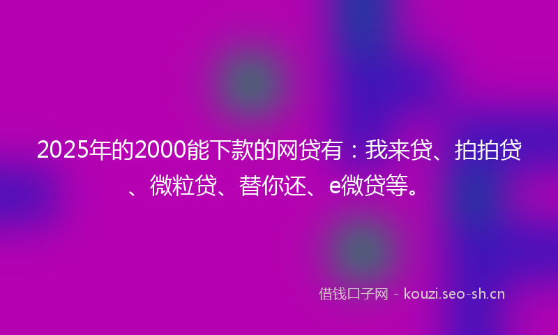 2025年的2000能下款的网贷有：我来贷、拍拍贷、微粒贷、替你还、e微贷等。