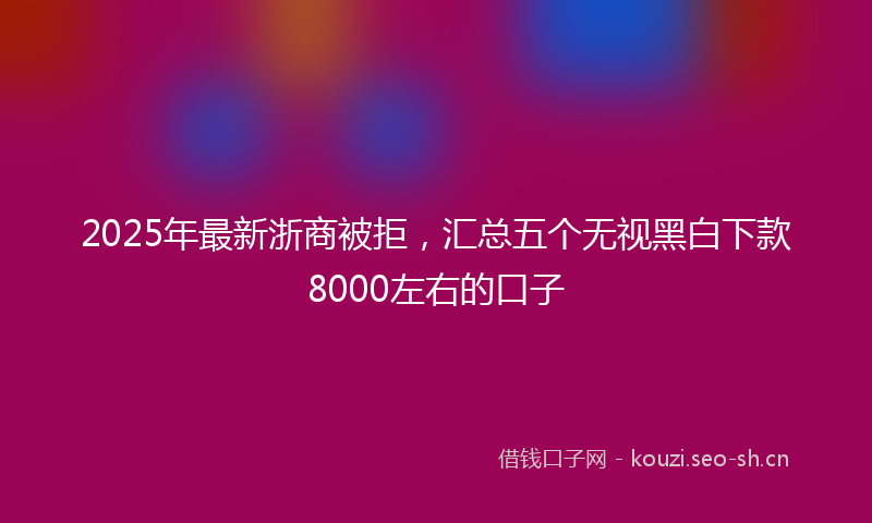 2025年最新浙商被拒，汇总五个无视黑白下款8000左右的口子