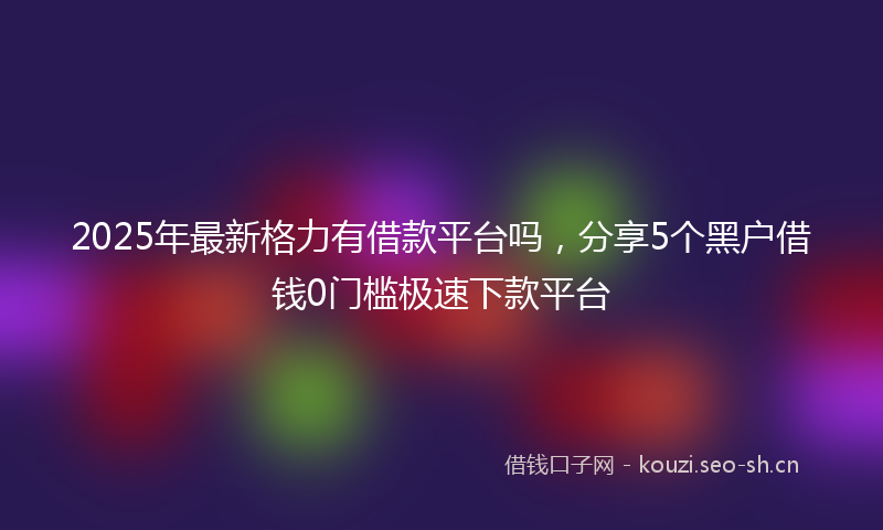 2025年最新格力有借款平台吗，分享5个黑户借钱0门槛极速下款平台