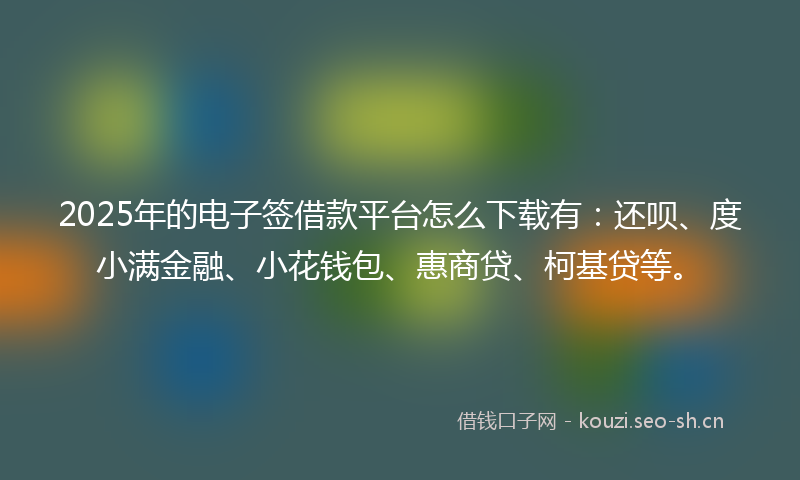 2025年的电子签借款平台怎么下载有：还呗、度小满金融、小花钱包、惠商贷、柯基贷等。