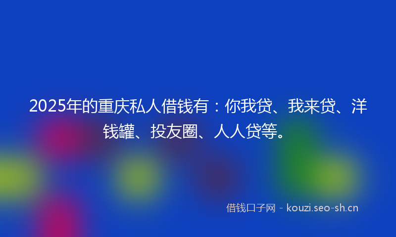 2025年的重庆私人借钱有：你我贷、我来贷、洋钱罐、投友圈、人人贷等。