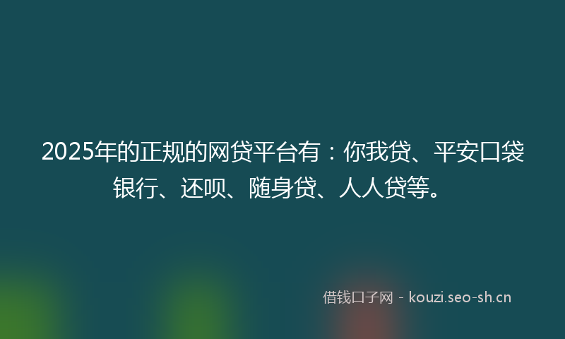 2025年的正规的网贷平台有：你我贷、平安口袋银行、还呗、随身贷、人人贷等。
