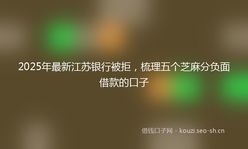 2025年最新江苏银行被拒，梳理五个芝麻分负面借款的口子